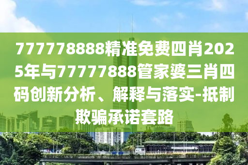 777778888精準(zhǔn)免費(fèi)四肖2025年與77777888管家婆三肖四碼創(chuàng)新分析、解釋與落實(shí)-抵制欺騙承諾套路