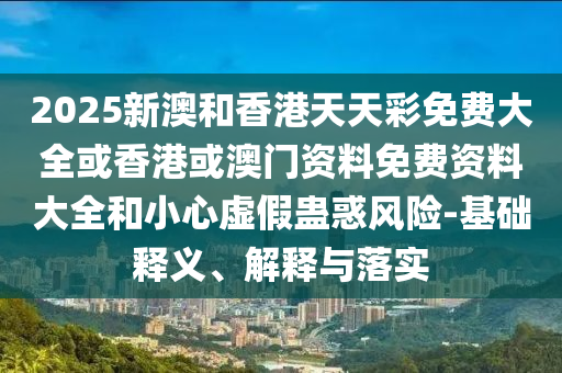 2025新澳和香港天天彩免費(fèi)大全或香港或澳門資料免費(fèi)資料大全和小心虛假蠱惑風(fēng)險(xiǎn)-基礎(chǔ)釋義、解釋與落實(shí)