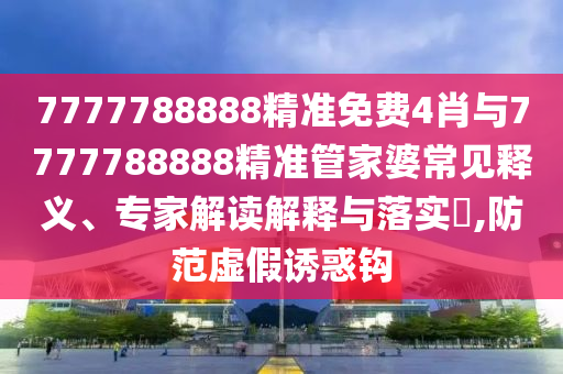 7777788888精準免費4肖與7777788888精準管家婆常見釋義、專家解讀解釋與落實?,防范虛假誘惑鉤