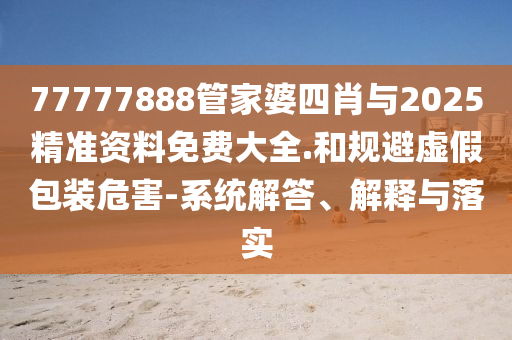 77777888管家婆四肖與2025精準(zhǔn)資料免費(fèi)大全.和規(guī)避虛假包裝危害-系統(tǒng)解答、解釋與落實(shí)