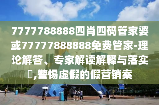 7777788888四肖四碼管家婆或77777888888免費管家-理論解答、專家解讀解釋與落實?,警惕虛假的假營銷案
