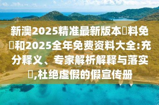 新澳2025精準(zhǔn)最新版本資料免費(fèi)和2025全年免費(fèi)資料大全:充分釋義、專家解析解釋與落實(shí)?,杜絕虛假的假宣傳冊(cè)