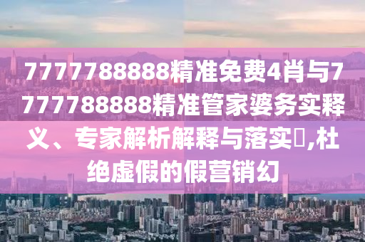 7777788888精準(zhǔn)免費4肖與7777788888精準(zhǔn)管家婆務(wù)實釋義、專家解析解釋與落實?,杜絕虛假的假營銷幻