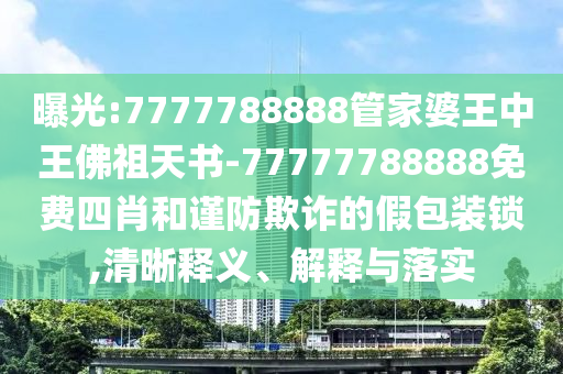 曝光:7777788888管家婆王中王佛祖天書-77777788888免費四肖和謹防欺詐的假包裝鎖,清晰釋義、解釋與落實