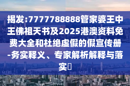 揭發(fā):7777788888管家婆王中王佛祖天書(shū)及2025港澳資料免費(fèi)大全和杜絕虛假的假宣傳冊(cè)-務(wù)實(shí)釋義、專(zhuān)家解析解釋與落實(shí)?