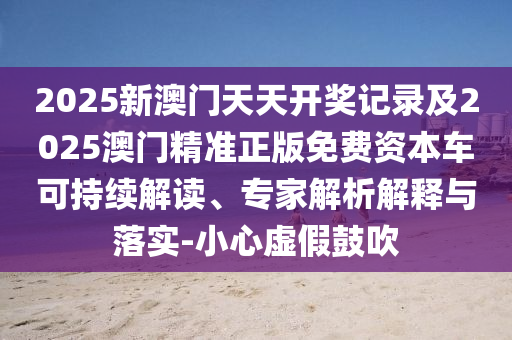 2025新澳門(mén)天天開(kāi)獎(jiǎng)記錄及2025澳門(mén)精準(zhǔn)正版免費(fèi)資本車(chē)可持續(xù)解讀、專家解析解釋與落實(shí)-小心虛假鼓吹
