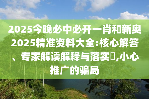 2025今晚必中必開一肖和新奧2025精準資料大全:核心解答、專家解讀解釋與落實?,小心推廣的騙局