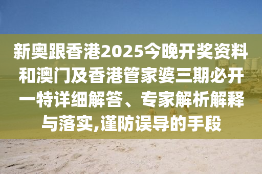 新奧跟香港2025今晚開獎資料和澳門及香港管家婆三期必開一特詳細解答、專家解析解釋與落實,謹防誤導的手段