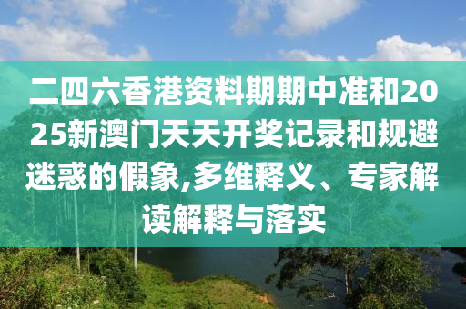 二四六香港資料期期中準(zhǔn)和2025新澳門(mén)天天開(kāi)獎(jiǎng)記錄和規(guī)避迷惑的假象,多維釋義、專(zhuān)家解讀解釋與落實(shí)