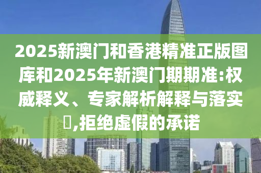 2025新澳門和香港精準(zhǔn)正版圖庫和2025年新澳門期期準(zhǔn):權(quán)威釋義、專家解析解釋與落實(shí)?,拒絕虛假的承諾