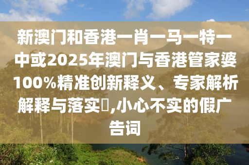 新澳門和香港一肖一馬一特一中或2025年澳門與香港管家婆100%精準創(chuàng)新釋義、專家解析解釋與落實?,小心不實的假廣告詞