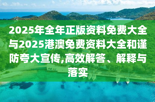 2025年全年正版資料免費大全與2025港澳免費資料大全和謹(jǐn)防夸大宣傳,高效解答、解釋與落實