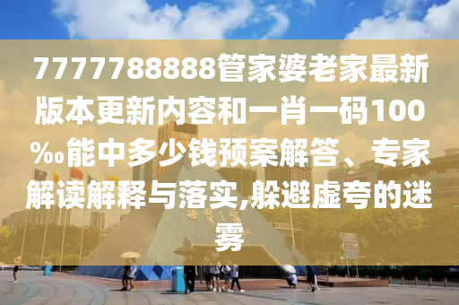 7777788888管家婆老家最新版本更新內(nèi)容和一肖一碼100‰能中多少錢預(yù)案解答、專家解讀解釋與落實(shí),躲避虛夸的迷霧