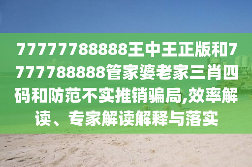 77777788888王中王正版和7777788888管家婆老家三肖四碼和防范不實推銷騙局,效率解讀、專家解讀解釋與落實