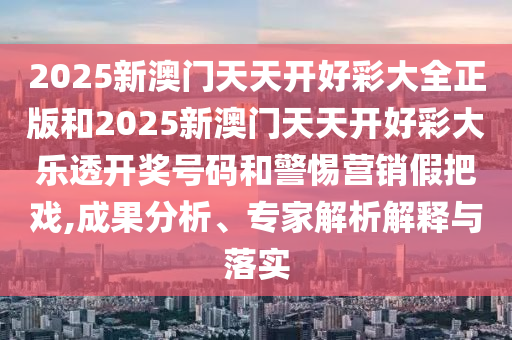 2025新澳門天天開好彩大全正版和2025新澳門天天開好彩大樂透開獎(jiǎng)號(hào)碼和警惕營(yíng)銷假把戲,成果分析、專家解析解釋與落實(shí)