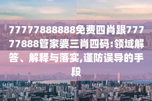 77777888888免費(fèi)四肖跟77777888管家婆三肖四碼:領(lǐng)域解答、解釋與落實(shí),謹(jǐn)防誤導(dǎo)的手段