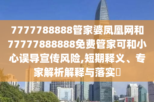 7777788888管家婆鳳凰網(wǎng)和77777888888免費管家可和小心誤導宣傳風險,短期釋義、專家解析解釋與落實?