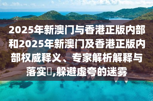 2025年新澳門與香港正版內(nèi)部和2025年新澳門及香港正版內(nèi)部權(quán)威釋義、專家解析解釋與落實?,躲避虛夸的迷霧