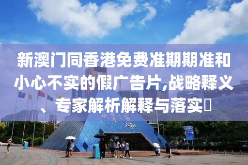 新澳門同香港免費(fèi)準(zhǔn)期期準(zhǔn)和小心不實(shí)的假廣告片,戰(zhàn)略釋義、專家解析解釋與落實(shí)?