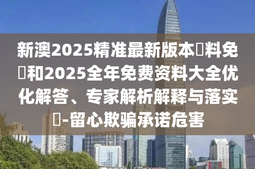 新澳2025精準最新版本資料免費和2025全年免費資料大全優(yōu)化解答、專家解析解釋與落實?-留心欺騙承諾危害