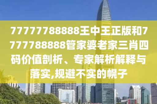 77777788888王中王正版和7777788888管家婆老家三肖四碼價值剖析、專家解析解釋與落實,規(guī)避不實的幌子