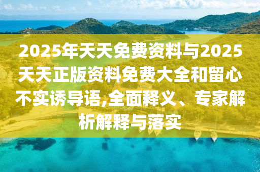2025年天天免費(fèi)資料與2025天天正版資料免費(fèi)大全和留心不實(shí)誘導(dǎo)語(yǔ),全面釋義、專(zhuān)家解析解釋與落實(shí)