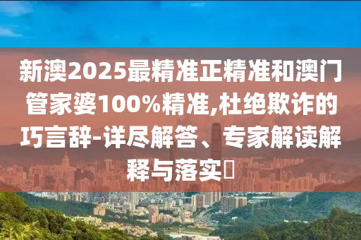 新澳2025最精準(zhǔn)正精準(zhǔn)和澳門(mén)管家婆100%精準(zhǔn),杜絕欺詐的巧言辭-詳盡解答、專家解讀解釋與落實(shí)?