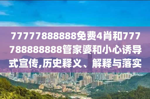 77777888888免費(fèi)4肖和777788888888管家婆和小心誘導(dǎo)式宣傳,歷史釋義、解釋與落實