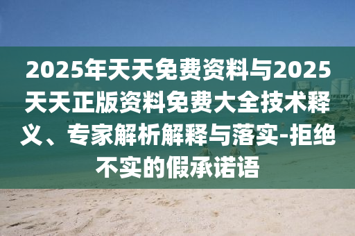 2025年天天免費(fèi)資料與2025天天正版資料免費(fèi)大全技術(shù)釋義、專家解析解釋與落實(shí)-拒絕不實(shí)的假承諾語