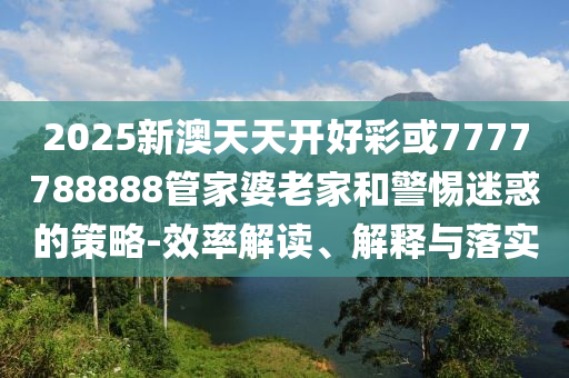 2025新澳天天開好彩或7777788888管家婆老家和警惕迷惑的策略-效率解讀、解釋與落實(shí)