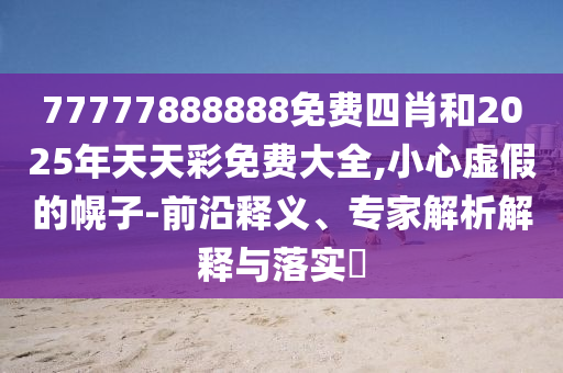 77777888888免費(fèi)四肖和2025年天天彩免費(fèi)大全,小心虛假的幌子-前沿釋義、專(zhuān)家解析解釋與落實(shí)?