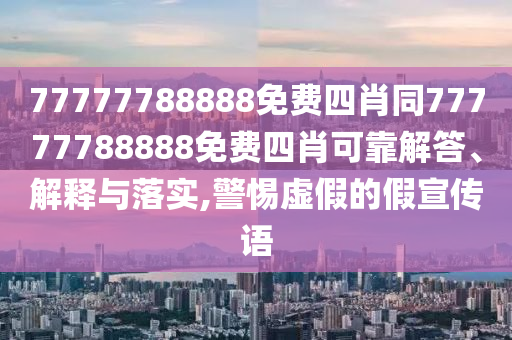 77777788888免費四肖同77777788888免費四肖可靠解答、解釋與落實,警惕虛假的假宣傳語