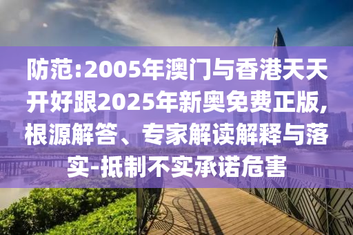 防范:2005年澳門與香港天天開(kāi)好跟2025年新奧免費(fèi)正版,根源解答、專家解讀解釋與落實(shí)-抵制不實(shí)承諾危害
