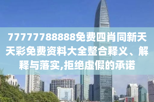 77777788888免費(fèi)四肖同新天天彩免費(fèi)資料大全整合釋義、解釋與落實(shí),拒絕虛假的承諾