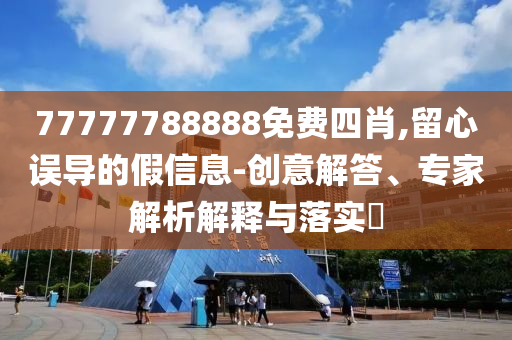 77777788888免費四肖,留心誤導(dǎo)的假信息-創(chuàng)意解答、專家解析解釋與落實?