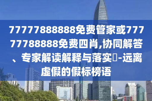77777888888免費(fèi)管家或77777788888免費(fèi)四肖,協(xié)同解答、專家解讀解釋與落實(shí)?-遠(yuǎn)離虛假的假標(biāo)榜語(yǔ)