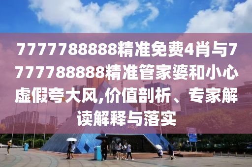 7777788888精準(zhǔn)免費(fèi)4肖與7777788888精準(zhǔn)管家婆和小心虛假夸大風(fēng),價(jià)值剖析、專家解讀解釋與落實(shí)