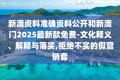 新澳資料準確資料公開和新澳門2025最新款免費-文化釋義、解釋與落實,拒絕不實的假營銷套