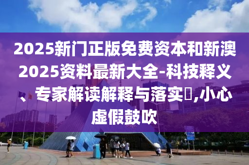 2025新門(mén)正版免費(fèi)資本和新澳2025資料最新大全-科技釋義、專(zhuān)家解讀解釋與落實(shí)?,小心虛假鼓吹