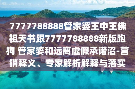 7777788888管家婆王中王佛祖天書跟7777788888新版跑狗 管家婆和遠(yuǎn)離虛假承諾沼-營銷釋義、專家解析解釋與落實(shí)