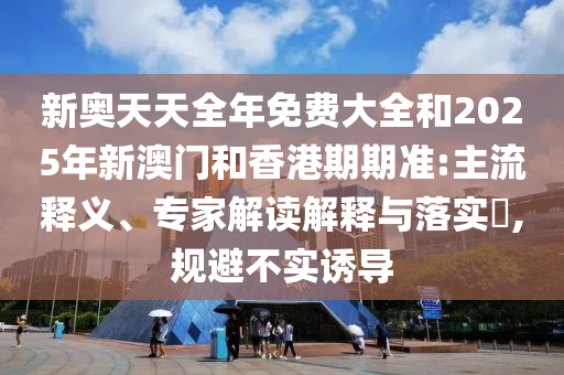 新奧天天全年免費(fèi)大全和2025年新澳門和香港期期準(zhǔn):主流釋義、專家解讀解釋與落實(shí)?,規(guī)避不實(shí)誘導(dǎo)