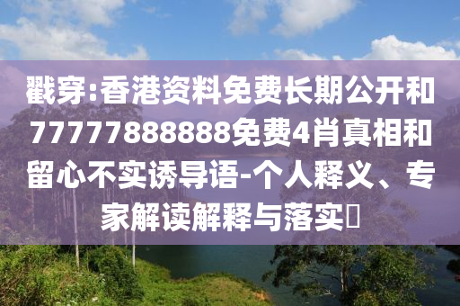 戳穿:香港資料免費長期公開和77777888888免費4肖真相和留心不實誘導(dǎo)語-個人釋義、專家解讀解釋與落實?