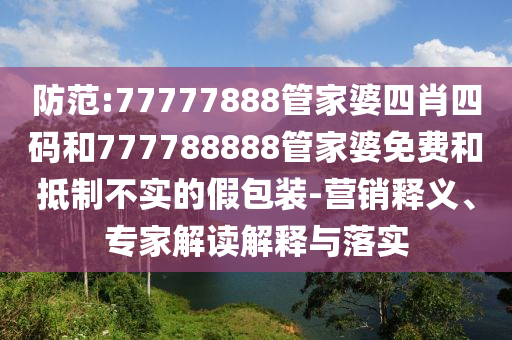 防范:77777888管家婆四肖四碼和777788888管家婆免費(fèi)和抵制不實(shí)的假包裝-營銷釋義、專家解讀解釋與落實(shí)