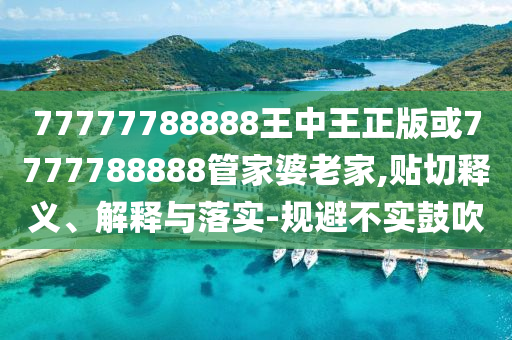 77777788888王中王正版或7777788888管家婆老家,貼切釋義、解釋與落實-規(guī)避不實鼓吹