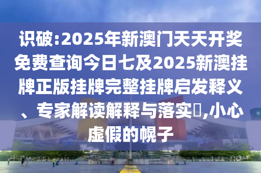 識(shí)破:2025年新澳門(mén)天天開(kāi)獎(jiǎng)免費(fèi)查詢今日七及2025新澳掛牌正版掛牌完整掛牌啟發(fā)釋義、專家解讀解釋與落實(shí)?,小心虛假的幌子