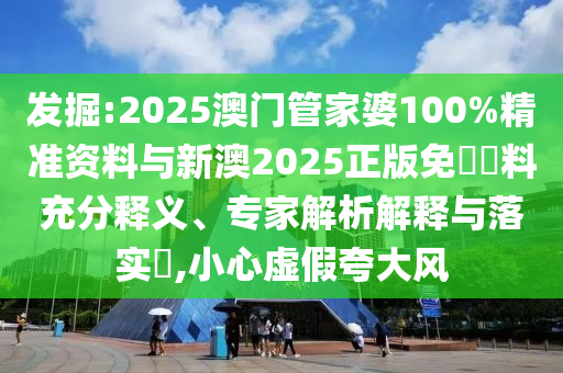 發(fā)掘:2025澳門管家婆100%精準(zhǔn)資料與新澳2025正版免費(fèi)資料充分釋義、專家解析解釋與落實(shí)?,小心虛假夸大風(fēng)
