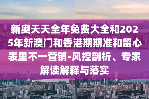 新奧天天全年免費(fèi)大全和2025年新澳門和香港期期準(zhǔn)和留心表里不一營銷-風(fēng)控剖析、專家解讀解釋與落實