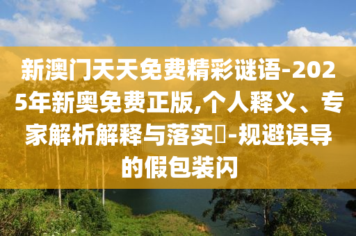 新澳門(mén)天天免費(fèi)精彩謎語(yǔ)-2025年新奧免費(fèi)正版,個(gè)人釋義、專家解析解釋與落實(shí)?-規(guī)避誤導(dǎo)的假包裝閃