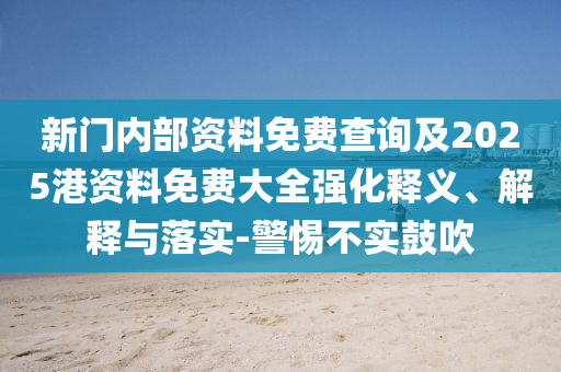 新門內(nèi)部資料免費(fèi)查詢及2025港資料免費(fèi)大全強(qiáng)化釋義、解釋與落實(shí)-警惕不實(shí)鼓吹