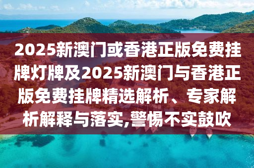2025新澳門或香港正版免費掛牌燈牌及2025新澳門與香港正版免費掛牌精選解析、專家解析解釋與落實,警惕不實鼓吹
